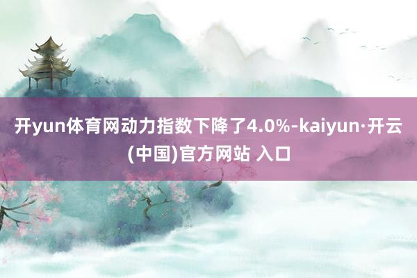 开yun体育网动力指数下降了4.0%-kaiyun·开云(中国)官方网站 入口