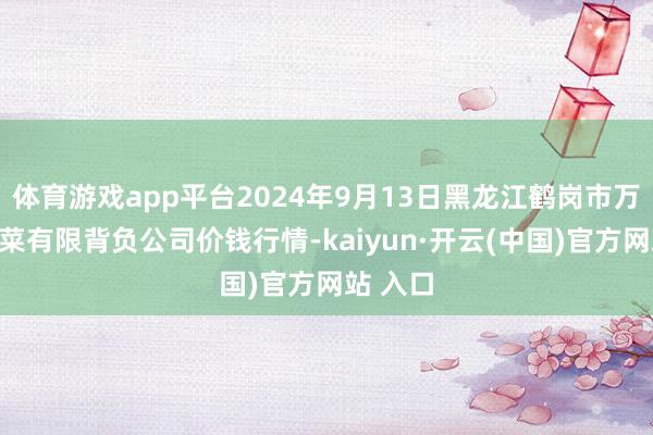 体育游戏app平台2024年9月13日黑龙江鹤岗市万圃源蔬菜有限背负公司价钱行情-kaiyun·开云(中国)官方网站 入口