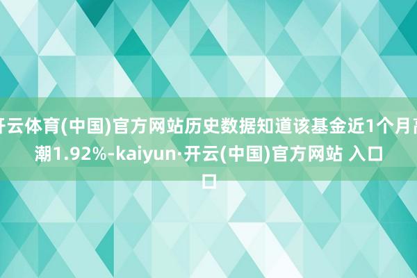 开云体育(中国)官方网站历史数据知道该基金近1个月高潮1.92%-kaiyun·开云(中国)官方网站 入口