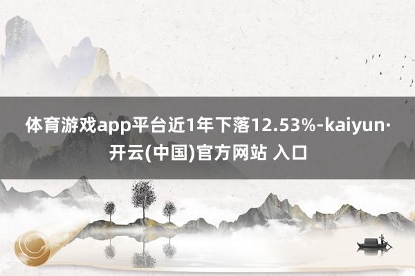 体育游戏app平台近1年下落12.53%-kaiyun·开云(中国)官方网站 入口