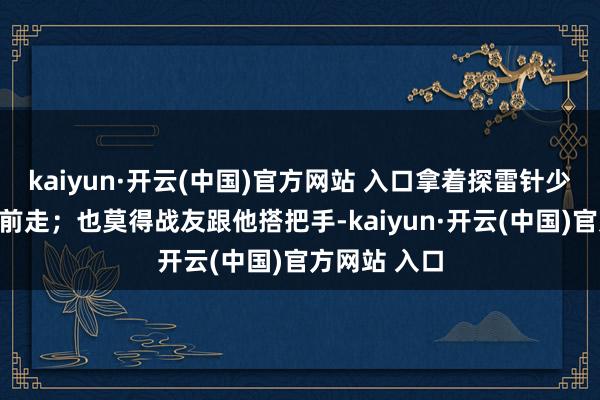 kaiyun·开云(中国)官方网站 入口拿着探雷针少许点排雷往前走；也莫得战友跟他搭把手-kaiyun·开云(中国)官方网站 入口