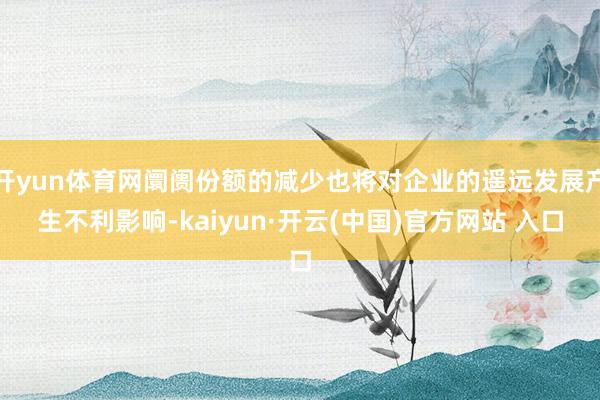 开yun体育网阛阓份额的减少也将对企业的遥远发展产生不利影响-kaiyun·开云(中国)官方网站 入口