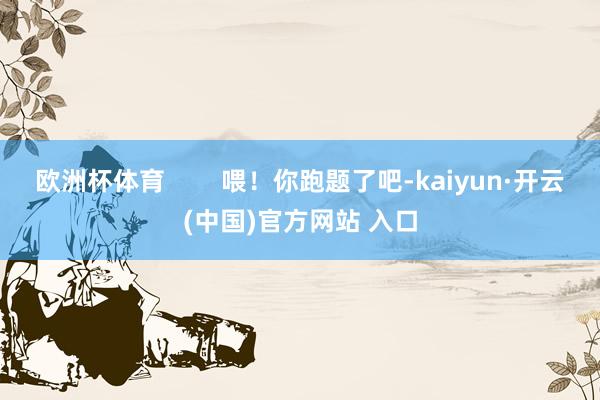 欧洲杯体育        喂！你跑题了吧-kaiyun·开云(中国)官方网站 入口