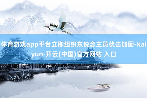 体育游戏app平台立即组织东说念主员伏击加固-kaiyun·开云(中国)官方网站 入口