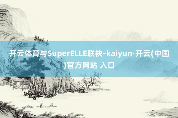 开云体育与SuperELLE联袂-kaiyun·开云(中国)官方网站 入口