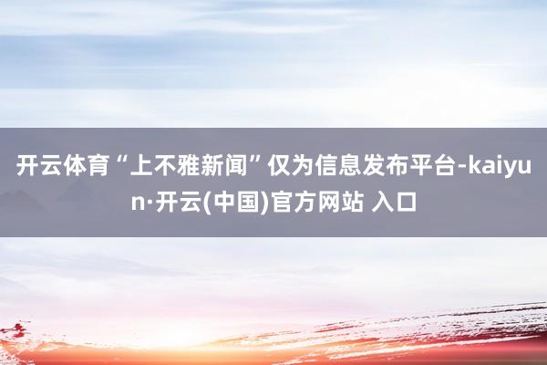 开云体育“上不雅新闻”仅为信息发布平台-kaiyun·开云(中国)官方网站 入口