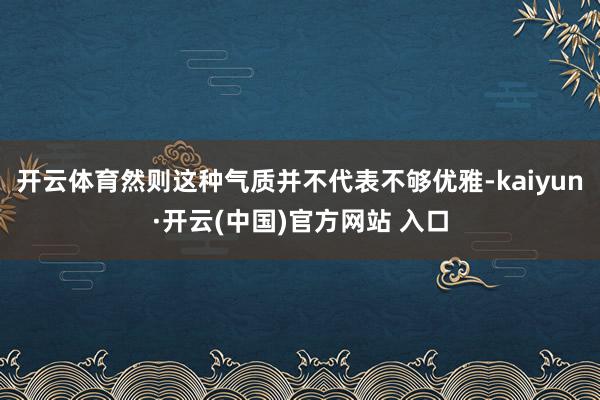 开云体育然则这种气质并不代表不够优雅-kaiyun·开云(中国)官方网站 入口