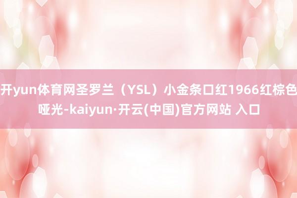 开yun体育网圣罗兰（YSL）小金条口红1966红棕色哑光-kaiyun·开云(中国)官方网站 入口