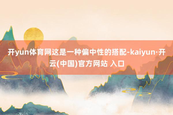 开yun体育网这是一种偏中性的搭配-kaiyun·开云(中国)官方网站 入口