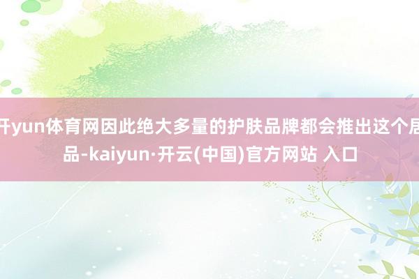 开yun体育网因此绝大多量的护肤品牌都会推出这个居品-kaiyun·开云(中国)官方网站 入口