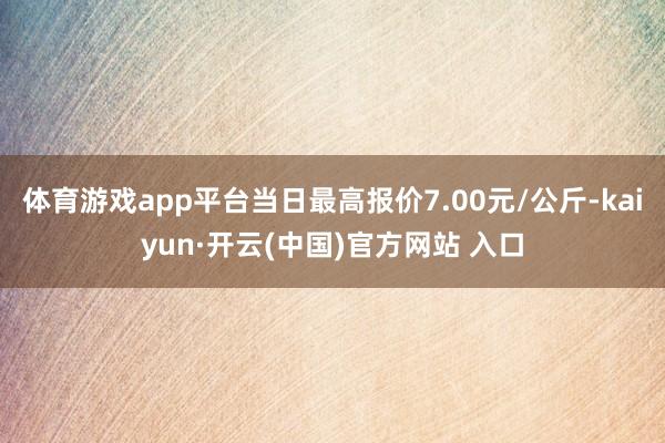 体育游戏app平台当日最高报价7.00元/公斤-kaiyun·开云(中国)官方网站 入口