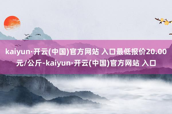 kaiyun·开云(中国)官方网站 入口最低报价20.00元/公斤-kaiyun·开云(中国)官方网站 入口