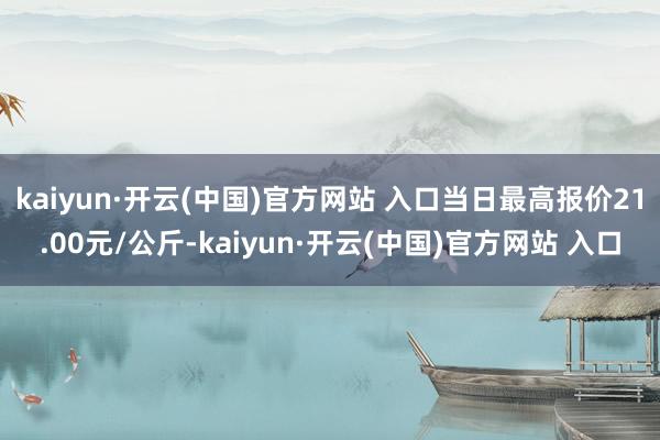 kaiyun·开云(中国)官方网站 入口当日最高报价21.00元/公斤-kaiyun·开云(中国)官方网站 入口