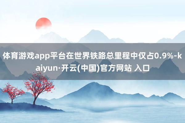 体育游戏app平台在世界铁路总里程中仅占0.9%-kaiyun·开云(中国)官方网站 入口