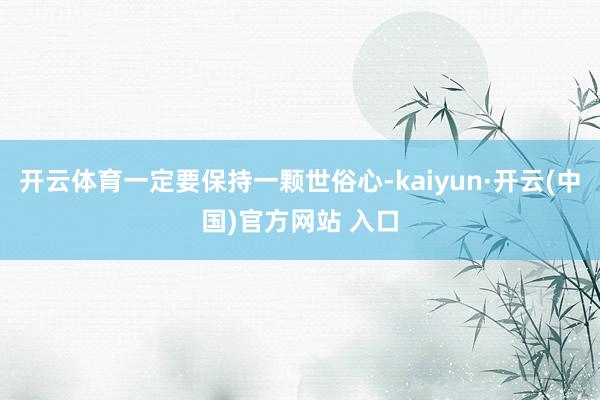 开云体育一定要保持一颗世俗心-kaiyun·开云(中国)官方网站 入口