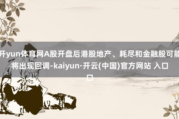 开yun体育网A股开盘后港股地产、耗尽和金融股可能将出现回调-kaiyun·开云(中国)官方网站 入口