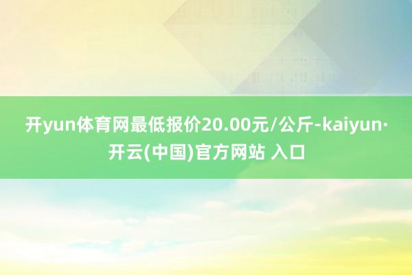 开yun体育网最低报价20.00元/公斤-kaiyun·开云(中国)官方网站 入口