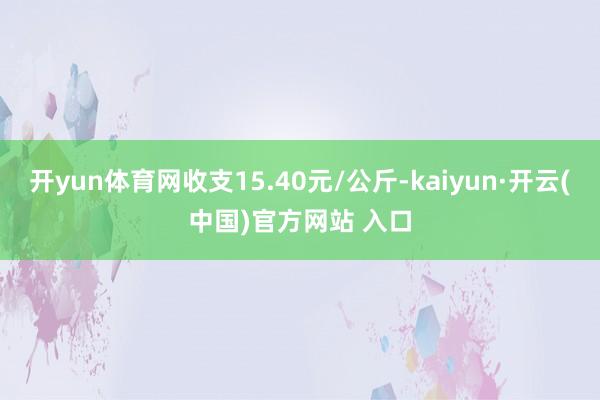 开yun体育网收支15.40元/公斤-kaiyun·开云(中国)官方网站 入口