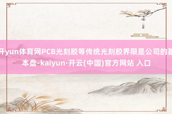 开yun体育网PCB光刻胶等传统光刻胶界限是公司的基本盘-kaiyun·开云(中国)官方网站 入口