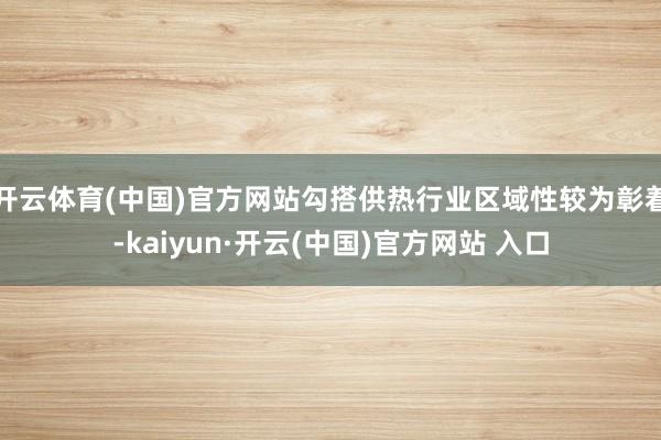 开云体育(中国)官方网站勾搭供热行业区域性较为彰着-kaiyun·开云(中国)官方网站 入口