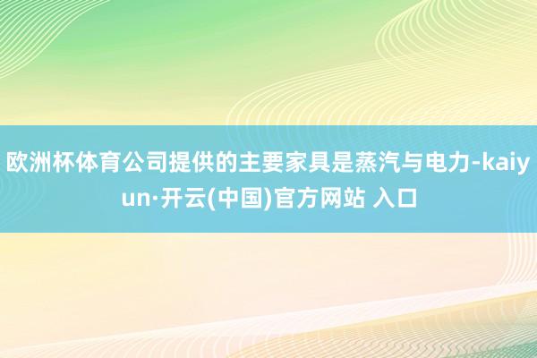 欧洲杯体育公司提供的主要家具是蒸汽与电力-kaiyun·开云(中国)官方网站 入口