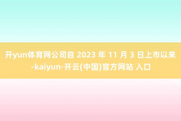 开yun体育网公司自 2023 年 11 月 3 日上市以来-kaiyun·开云(中国)官方网站 入口