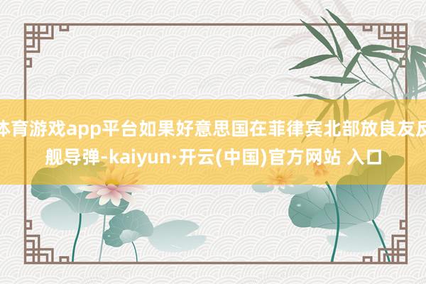 体育游戏app平台如果好意思国在菲律宾北部放良友反舰导弹-kaiyun·开云(中国)官方网站 入口