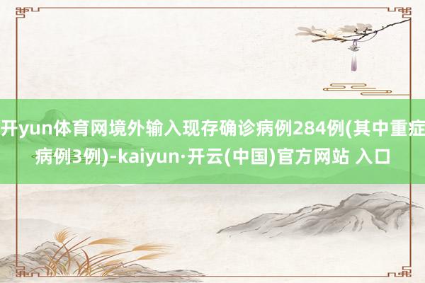 开yun体育网境外输入现存确诊病例284例(其中重症病例3例)-kaiyun·开云(中国)官方网站 入口