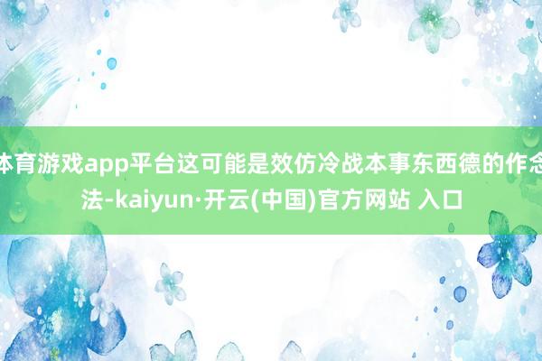 体育游戏app平台这可能是效仿冷战本事东西德的作念法-kaiyun·开云(中国)官方网站 入口