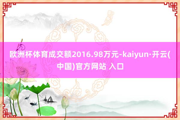 欧洲杯体育成交额2016.98万元-kaiyun·开云(中国)官方网站 入口