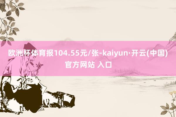 欧洲杯体育报104.55元/张-kaiyun·开云(中国)官方网站 入口