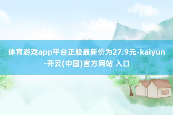 体育游戏app平台正股最新价为27.9元-kaiyun·开云(中国)官方网站 入口