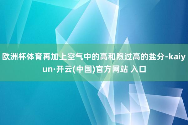 欧洲杯体育再加上空气中的高和煦过高的盐分-kaiyun·开云(中国)官方网站 入口