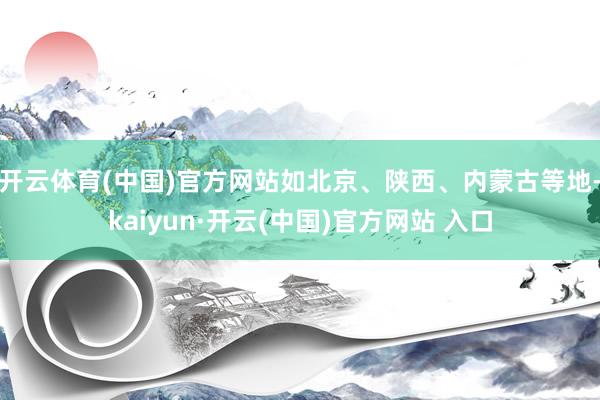 开云体育(中国)官方网站如北京、陕西、内蒙古等地-kaiyun·开云(中国)官方网站 入口