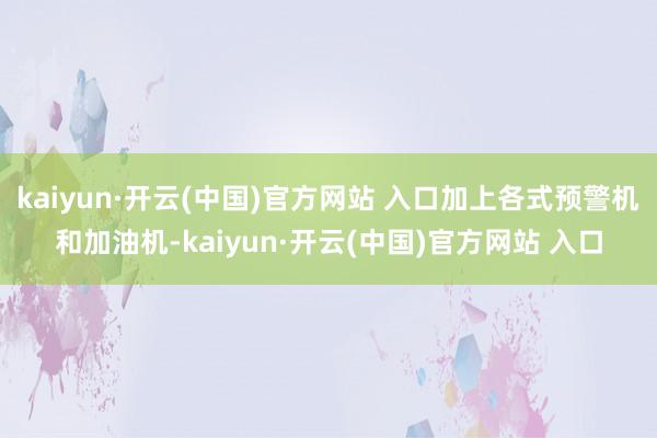 kaiyun·开云(中国)官方网站 入口加上各式预警机和加油机-kaiyun·开云(中国)官方网站 入口