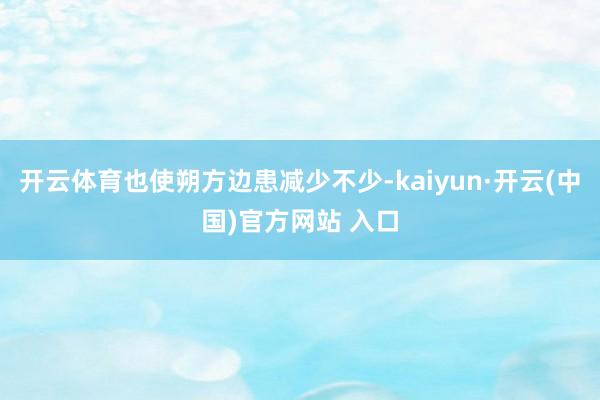 开云体育也使朔方边患减少不少-kaiyun·开云(中国)官方网站 入口