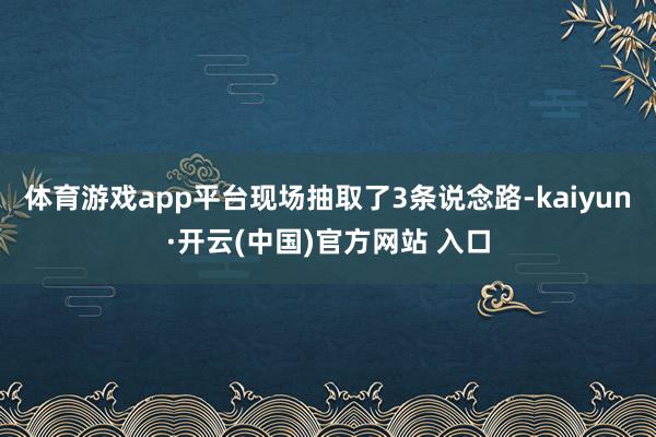 体育游戏app平台现场抽取了3条说念路-kaiyun·开云(中国)官方网站 入口