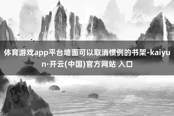 体育游戏app平台墙面可以取消惯例的书架-kaiyun·开云(中国)官方网站 入口