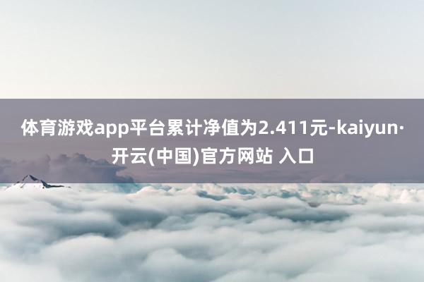 体育游戏app平台累计净值为2.411元-kaiyun·开云(中国)官方网站 入口