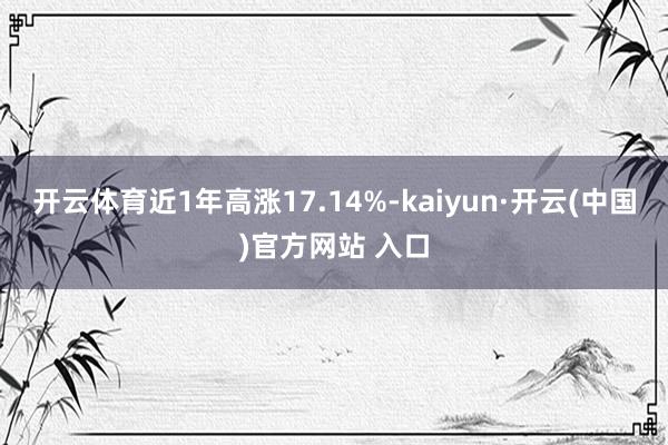 开云体育近1年高涨17.14%-kaiyun·开云(中国)官方网站 入口