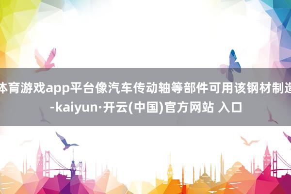 体育游戏app平台像汽车传动轴等部件可用该钢材制造-kaiyun·开云(中国)官方网站 入口