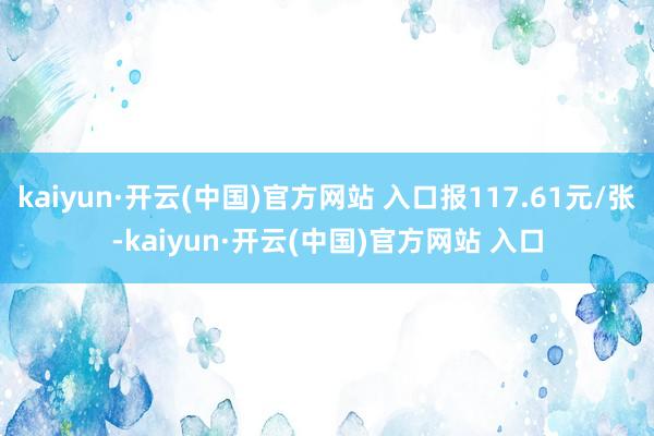 kaiyun·开云(中国)官方网站 入口报117.61元/张-kaiyun·开云(中国)官方网站 入口