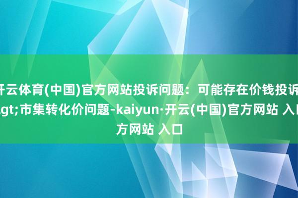 开云体育(中国)官方网站投诉问题：可能存在价钱投诉->市集转化价问题-kaiyun·开云(中国)官方网站 入口