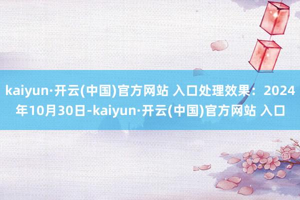 kaiyun·开云(中国)官方网站 入口处理效果：2024年10月30日-kaiyun·开云(中国)官方网站 入口