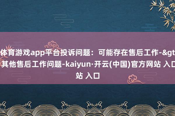 体育游戏app平台投诉问题：可能存在售后工作->其他售后工作问题-kaiyun·开云(中国)官方网站 入口