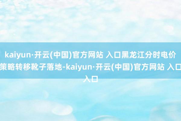 kaiyun·开云(中国)官方网站 入口黑龙江分时电价策略转移靴子落地-kaiyun·开云(中国)官方网站 入口