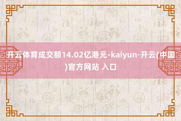 开云体育成交额14.02亿港元-kaiyun·开云(中国)官方网站 入口