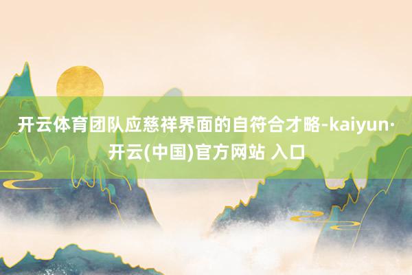 开云体育团队应慈祥界面的自符合才略-kaiyun·开云(中国)官方网站 入口