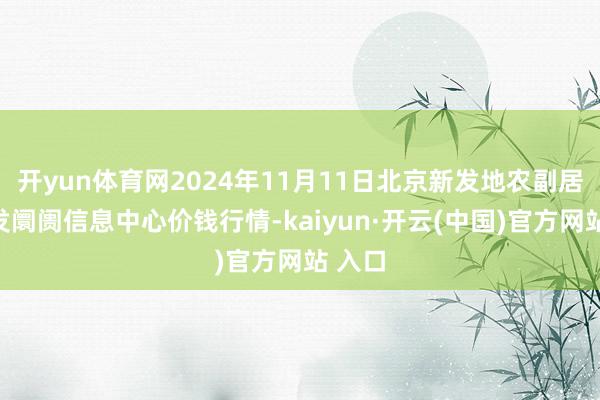 开yun体育网2024年11月11日北京新发地农副居品批发阛阓信息中心价钱行情-kaiyun·开云(中国)官方网站 入口