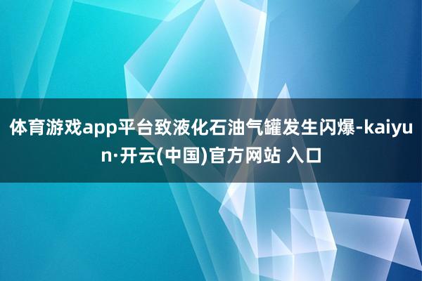 体育游戏app平台致液化石油气罐发生闪爆-kaiyun·开云(中国)官方网站 入口